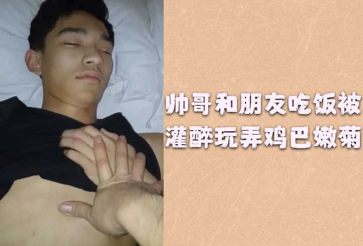 帅气小鲜肉聚餐惨遭灌醉！朋友趁机把玩硬挺鸡巴狂插嫩菊
