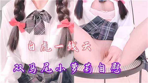 一线天双马尾少女自慰玩到流水，嫩穴紧致诱惑！