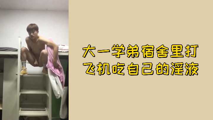 偷拍！纯情大一学弟宿舍自撸，羞耻吞下浓稠精液！
